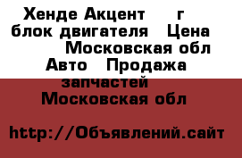 Хенде Акцент 1997г 1,5 блок двигателя › Цена ­ 8 000 - Московская обл. Авто » Продажа запчастей   . Московская обл.